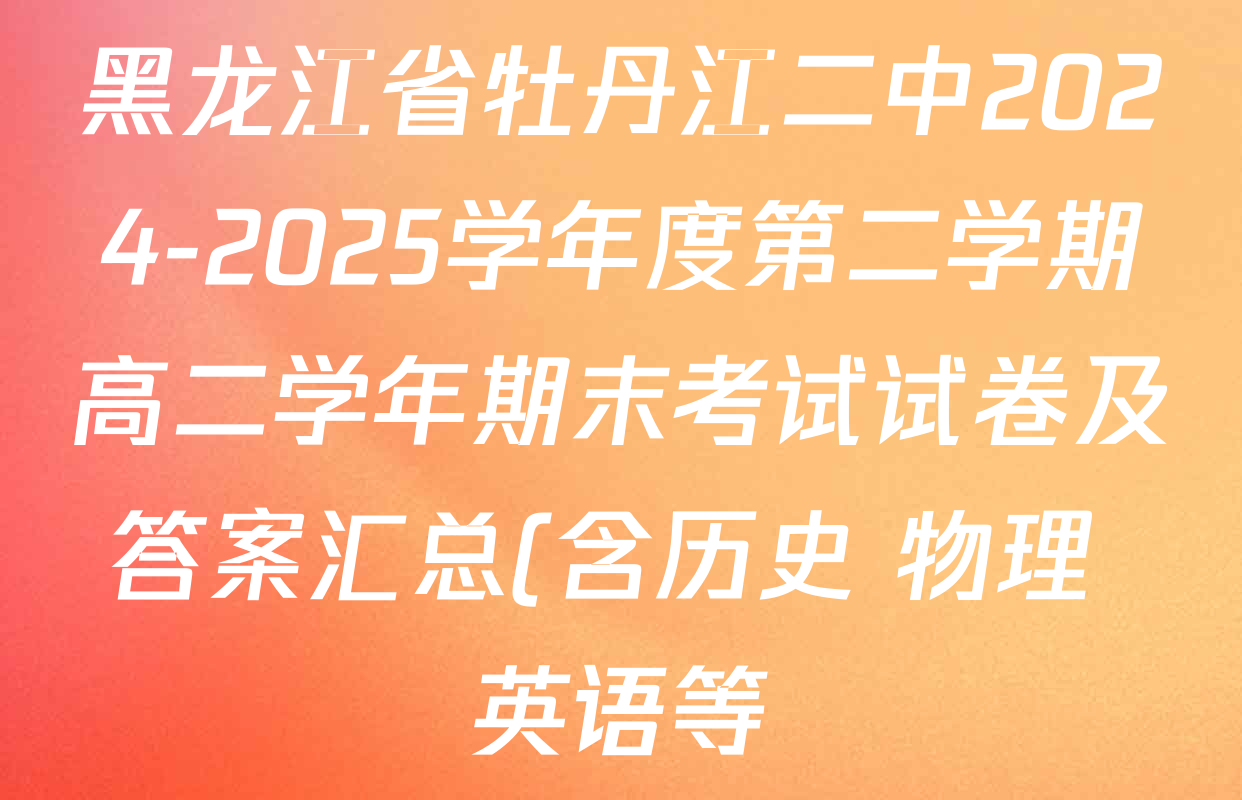 黑龙江省牡丹江二中2024-2025学年度第二学期高二学年期末考试试卷及答案汇总(含历史 物理 英语等) 黑龙江省牡丹江二中2024-2025学年度第二学期高二学年期末考试试卷及答案汇总(含历史 物理 英语等)